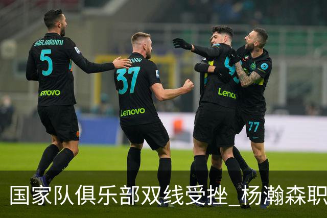 国家队俱乐部双线受挫 杨瀚森职业生涯进入至暗时刻？