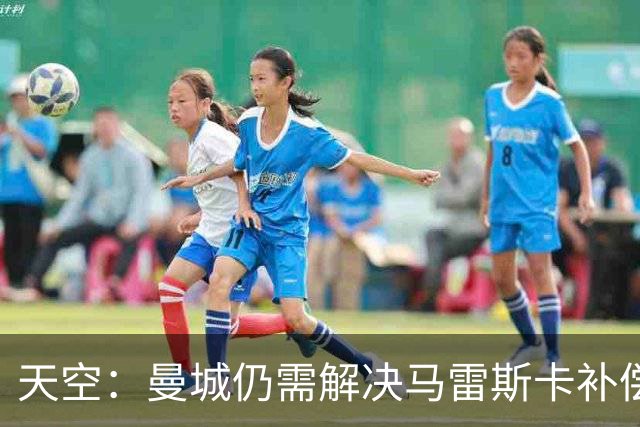 天空：曼城仍需解决马雷斯卡补偿问题，锋线引援关注克鲁皮