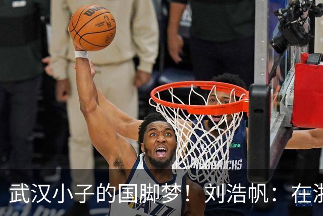 武汉小子的国脚梦！刘浩帆：在浙里成长 在浙里扎根