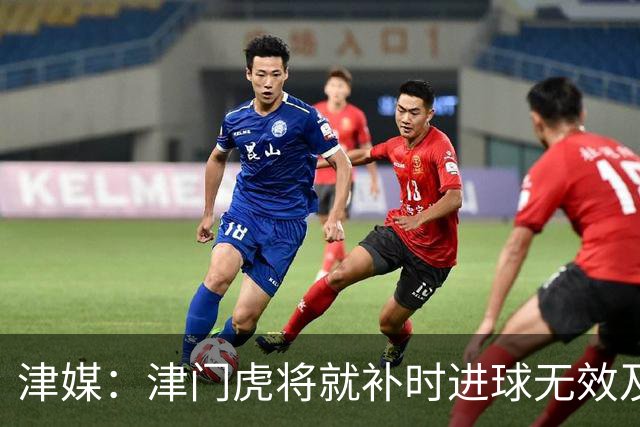津媒：津门虎将就补时进球无效及补时时间明显不足向足协申诉