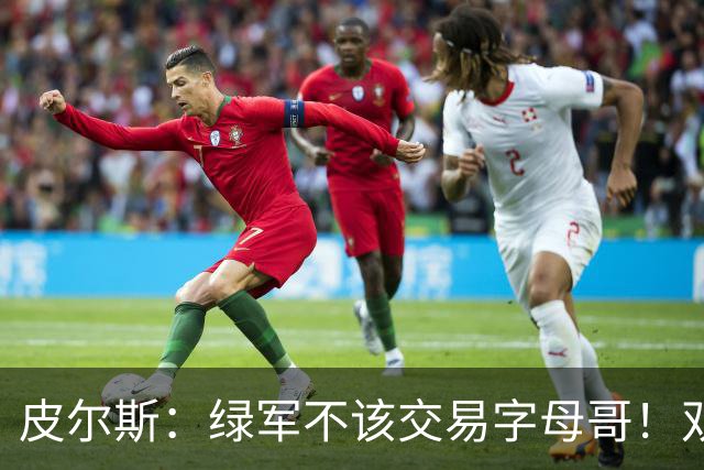 皮尔斯：绿军不该交易字母哥！双探花是赢球组合没必要拆散