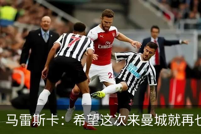 马雷斯卡：希望这次来曼城就再也不走了！我们的目标是延续荣光