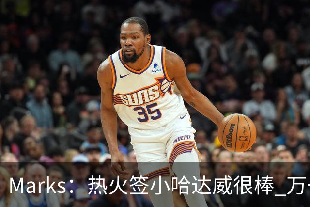 Marks：热火签小哈达威很棒 万一詹姆斯说给我600万我想回迈阿密
